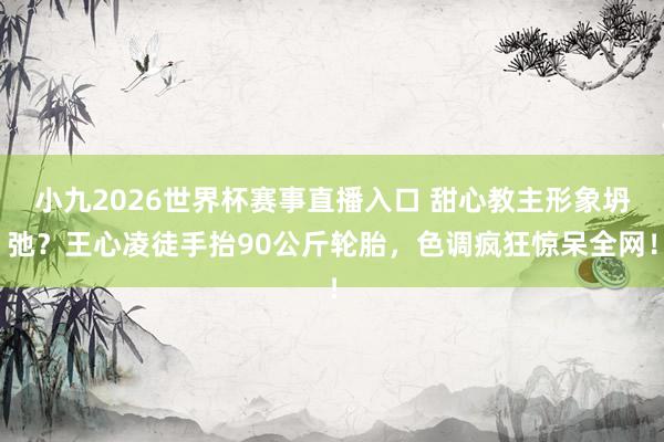 小九2026世界杯赛事直播入口 甜心教主形象坍弛？王心凌徒手抬90公斤轮胎，色调疯狂惊呆全网！