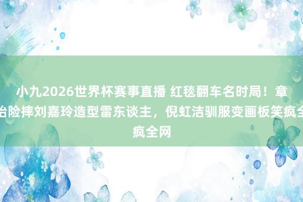 小九2026世界杯赛事直播 红毯翻车名时局！章子怡险摔刘嘉玲造型雷东谈主，倪虹洁驯服变画板笑疯全网