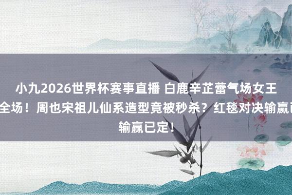 小九2026世界杯赛事直播 白鹿辛芷蕾气场女王碾压全场！周也宋祖儿仙系造型竟被秒杀？红毯对决输赢已定！