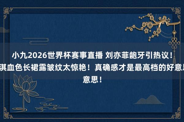 小九2026世界杯赛事直播 刘亦菲龅牙引热议！舒淇血色长裙露皱纹太惊艳！真确感才是最高档的好意思！