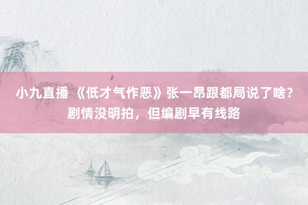 小九直播 《低才气作恶》张一昂跟都局说了啥？剧情没明拍，但编剧早有线路
