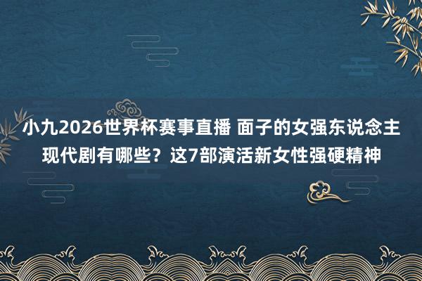 小九2026世界杯赛事直播 面子的女强东说念主现代剧有哪些？这7部演活新女性强硬精神