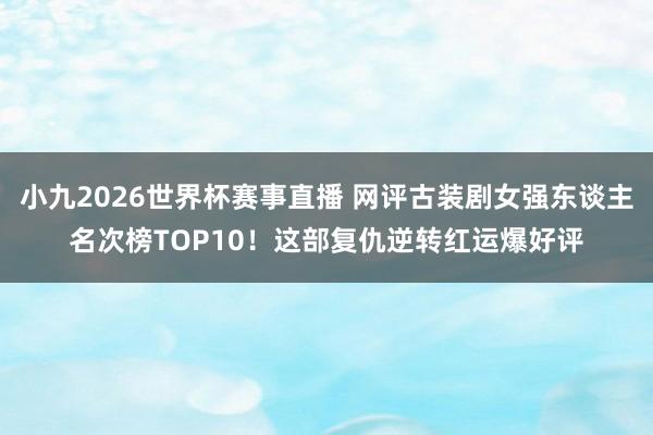 小九2026世界杯赛事直播 网评古装剧女强东谈主名次榜TOP10！这部复仇逆转红运爆好评
