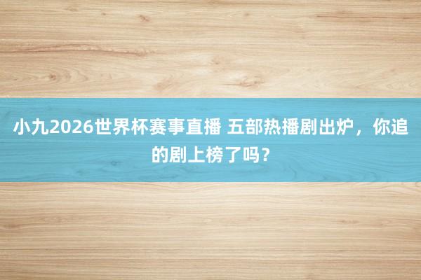 小九2026世界杯赛事直播 五部热播剧出炉，你追的剧上榜了吗？