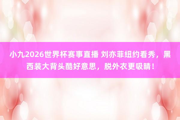 小九2026世界杯赛事直播 刘亦菲纽约看秀，黑西装大背头酷好意思，脱外衣更吸睛！