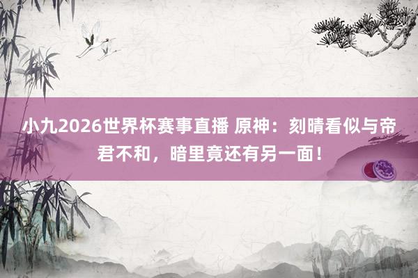 小九2026世界杯赛事直播 原神：刻晴看似与帝君不和，暗里竟还有另一面！