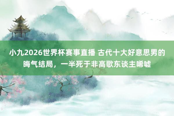 小九2026世界杯赛事直播 古代十大好意思男的晦气结局,一半死于非高歌东谈主唏嘘