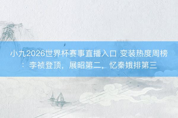 小九2026世界杯赛事直播入口 变装热度周榜：李祯登顶，展昭第二，忆秦娥排第三