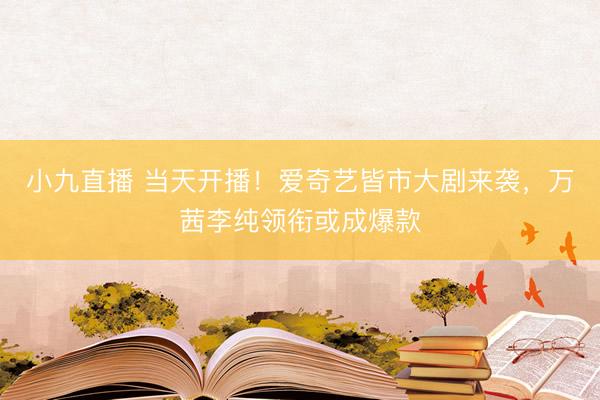 小九直播 当天开播！爱奇艺皆市大剧来袭，万茜李纯领衔或成爆款
