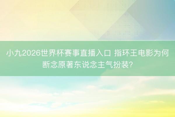 小九2026世界杯赛事直播入口 指环王电影为何断念原著东说念主气扮装？
