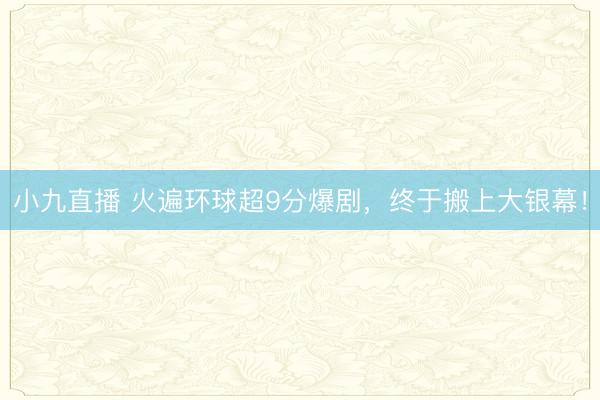 小九直播 火遍环球超9分爆剧，终于搬上大银幕！
