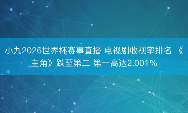 小九2026世界杯赛事直播 电视剧收视率排名 《主角》跌至第二 第一高达2.001%