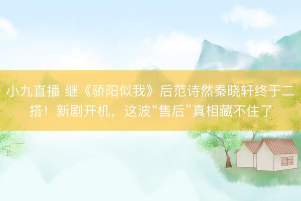 小九直播 继《骄阳似我》后范诗然秦晓轩终于二搭！新剧开机，这波“售后”真相藏不住了