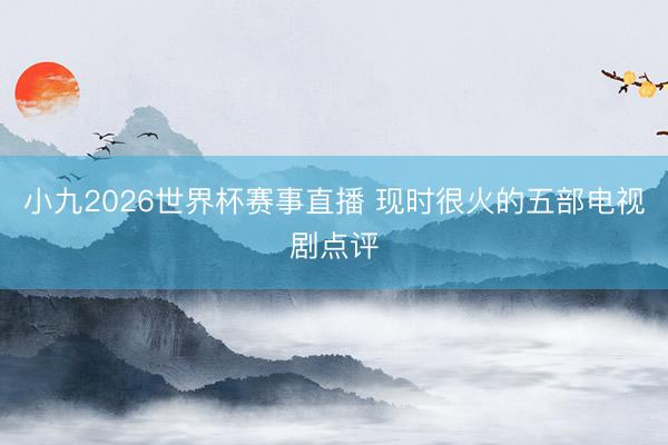 小九2026世界杯赛事直播 现时很火的五部电视剧点评