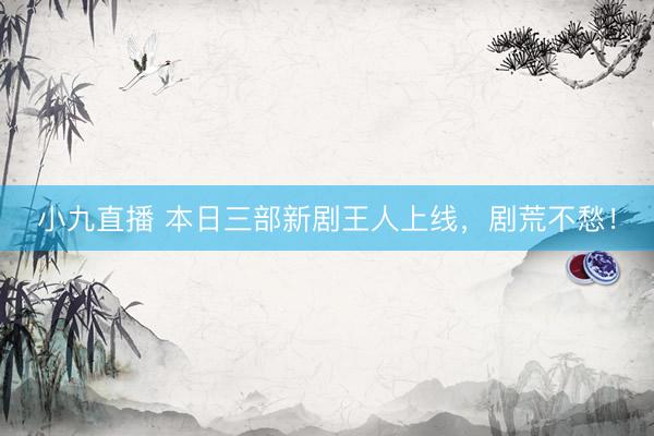 小九直播 本日三部新剧王人上线，剧荒不愁！