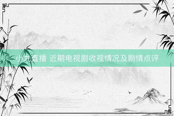小九直播 近期电视剧收视情况及剧情点评