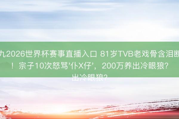 小九2026世界杯赛事直播入口 81岁TVB老戏骨含泪断亲！宗子10次怒骂'仆X仔'，200万养出冷眼狼？