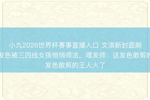 小九2026世界杯赛事直播入口 文淇新封面刷屏！浅金发色被三四线女孩悄悄师法，理发师：这发色敢剪的王人火了