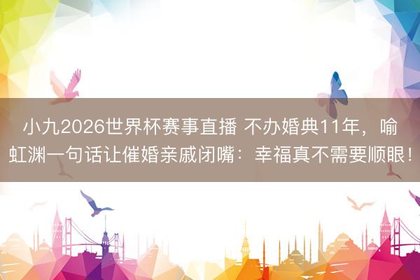 小九2026世界杯赛事直播 不办婚典11年，喻虹渊一句话让催婚亲戚闭嘴：幸福真不需要顺眼！