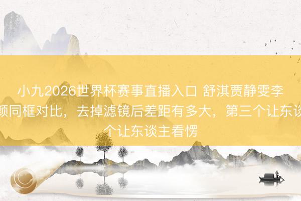 小九2026世界杯赛事直播入口 舒淇贾静雯李小冉素颜同框对比，去掉滤镜后差距有多大，第三个让东谈主看愣