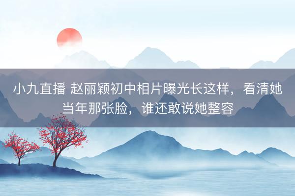 小九直播 赵丽颖初中相片曝光长这样，看清她当年那张脸，谁还敢说她整容