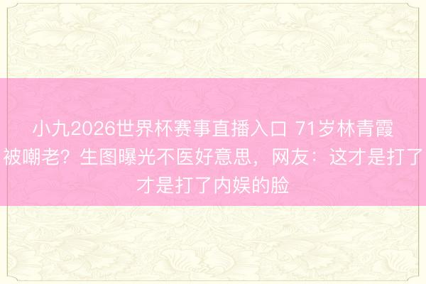小九2026世界杯赛事直播入口 71岁林青霞须发皆白被嘲老?生图曝光不医好意思,网友:这才是打了内娱的脸