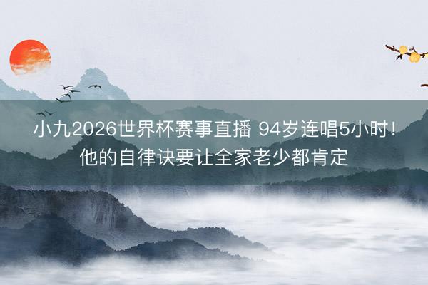 小九2026世界杯赛事直播 94岁连唱5小时！他的自律诀要让全家老少都肯定