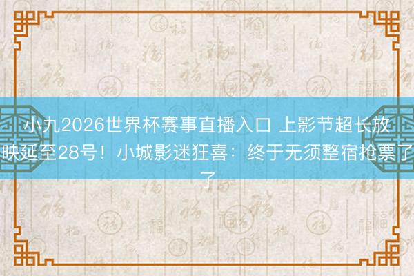 小九2026世界杯赛事直播入口 上影节超长放映延至28号！小城影迷狂喜：终于无须整宿抢票了