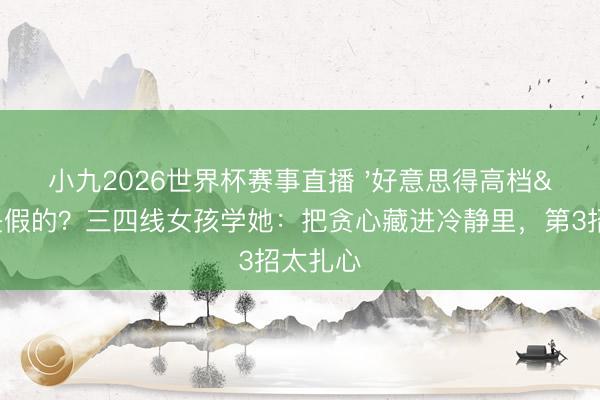 小九2026世界杯赛事直播 '好意思得高档'是假的？三四线女孩学她：把贪心藏进冷静里，第3招太扎心