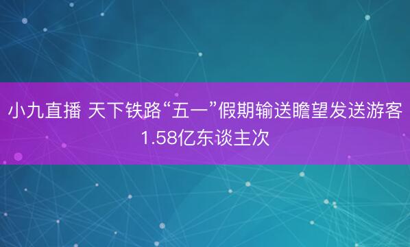 小九直播 天下铁路“五一”假期输送瞻望发送游客1.58亿东谈主次