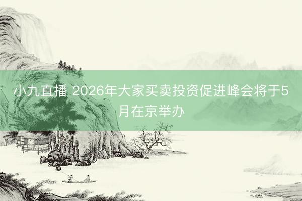 小九直播 2026年大家买卖投资促进峰会将于5月在京举办
