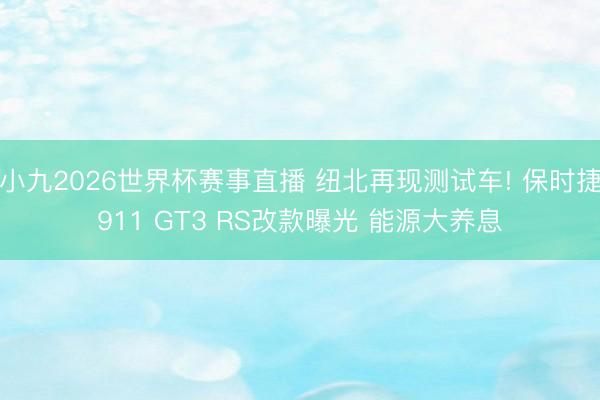 小九2026世界杯赛事直播 纽北再现测试车! 保时捷911 GT3 RS改款曝光 能源大养息