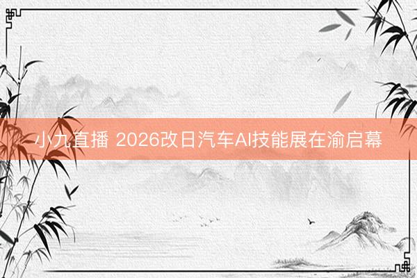 小九直播 2026改日汽车AI技能展在渝启幕