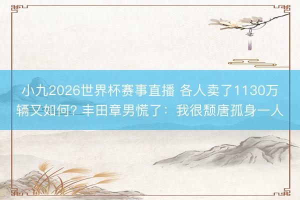 小九2026世界杯赛事直播 各人卖了1130万辆又如何? 丰田章男慌了:我很颓唐孤身一人