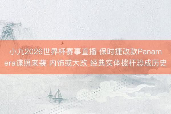 小九2026世界杯赛事直播 保时捷改款Panamera谍照来袭 内饰或大改 经典实体拨杆恐成历史
