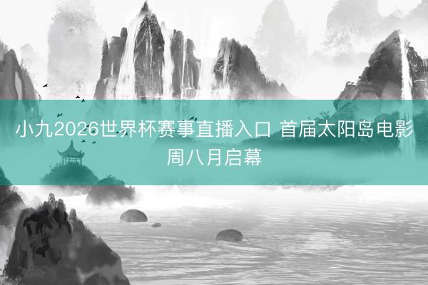 小九2026世界杯赛事直播入口 首届太阳岛电影周八月启幕
