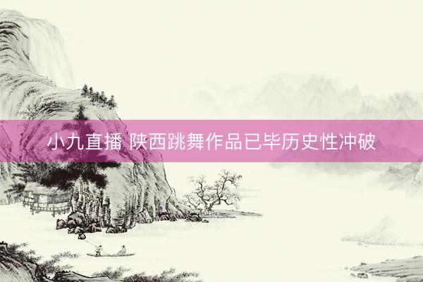 小九直播 陕西跳舞作品已毕历史性冲破