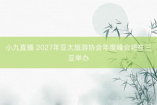 小九直播 2027年亚太旅游协会年度峰会将在三亚举办