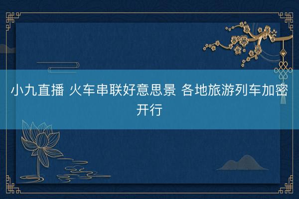 小九直播 火车串联好意思景 各地旅游列车加密开行