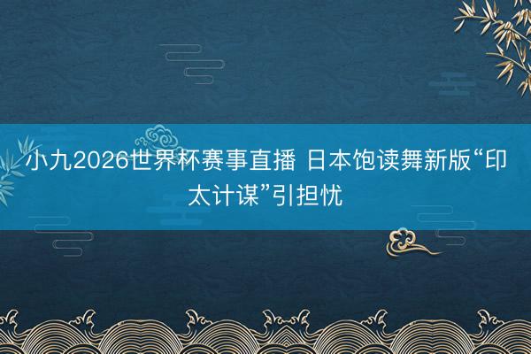小九2026世界杯赛事直播 日本饱读舞新版“印太计谋”引担忧