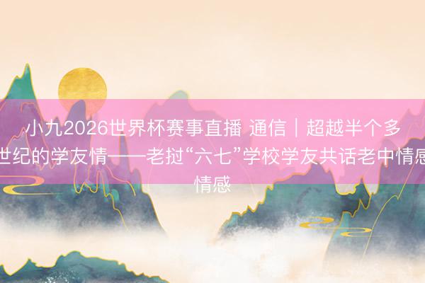 小九2026世界杯赛事直播 通信｜超越半个多世纪的学友情——老挝“六七”学校学友共话老中情感