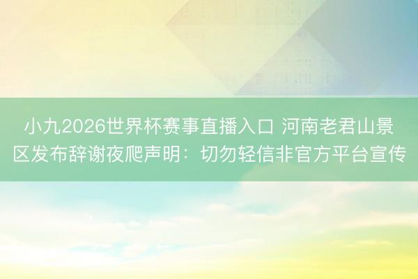 小九2026世界杯赛事直播入口 河南老君山景区发布辞谢夜爬声明：切勿轻信非官方平台宣传