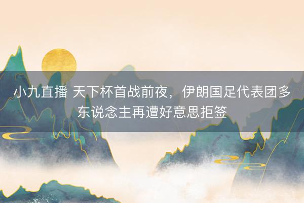 小九直播 天下杯首战前夜,伊朗国足代表团多东说念主再遭好意思拒签
