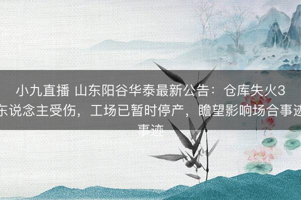 小九直播 山东阳谷华泰最新公告：仓库失火3东说念主受伤，工场已暂时停产，瞻望影响场合事迹