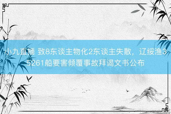 小九直播 致8东谈主物化2东谈主失散，辽绥渔35261船要害倾覆事故拜谒文书公布