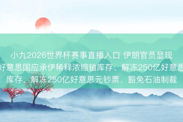 小九2026世界杯赛事直播入口 伊朗官员显现好意思伊备忘录草案：好意思国应承伊稀释浓缩铀库存、解冻250亿好意思元钞票、豁免石油制裁