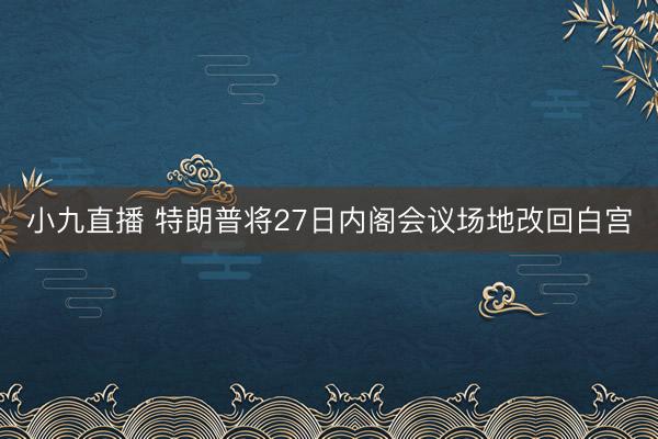 小九直播 特朗普将27日内阁会议场地改回白宫