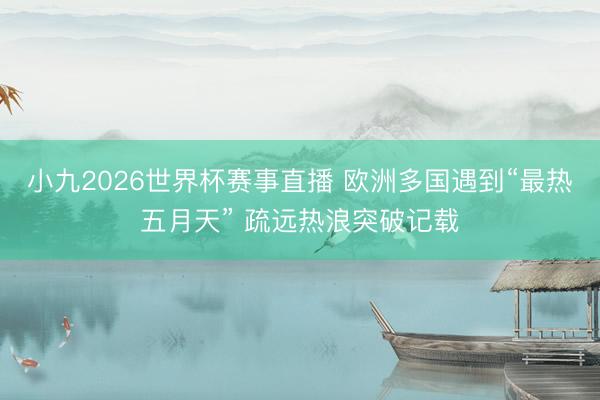 小九2026世界杯赛事直播 欧洲多国遇到“最热五月天” 疏远热浪突破记载