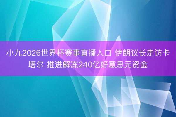 小九2026世界杯赛事直播入口 伊朗议长走访卡塔尔 推进解冻240亿好意思元资金