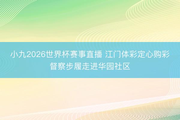 小九2026世界杯赛事直播 江门体彩定心购彩督察步履走进华园社区